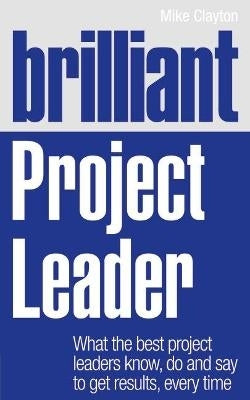 Brilliant Project Leader What the Best Project Leaders Know Do and Say to Get Results Every Time