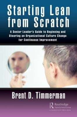 Starting Lean From Scratch a Senior Leaders Guide to Beginning and Steering an Organizational Cultu