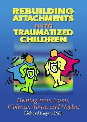 Rebuilding Attachments With Traumatized Children Healing From Losses Violence Abuse and Neglect