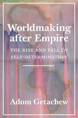 Worldmaking After Empire the Rise and Fall of Self Determination