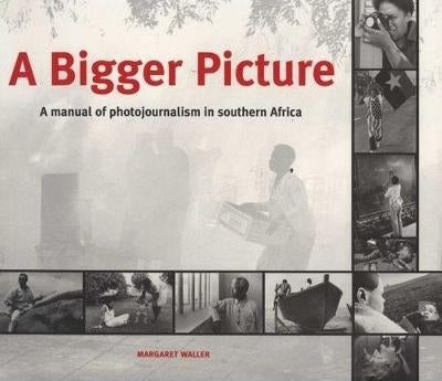 Bigger Picture a Manual for Photojournalists in Southern Africa