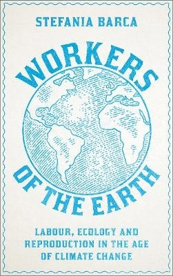 Workers of the Earth Labour Ecology and Reproduction in the Age of Climate Change