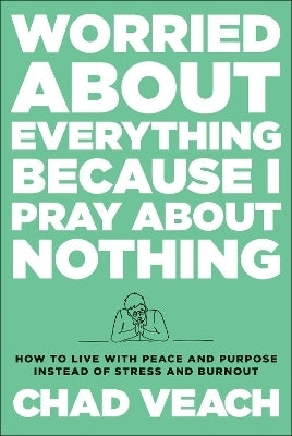 Worried About Everything Because I Pray About Nothing How to Live With Peace and Purpose
