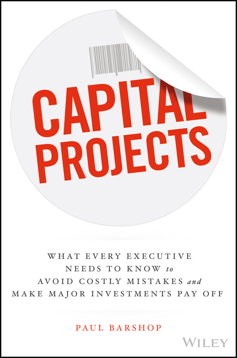 Capital Projects What Every Executive Needs to Know to Avoid Costly Mistakes and Make Major Investm