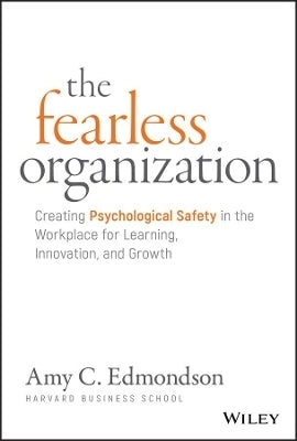 Fearless Organization Creating Psychological Safety in the Workplace for Learning Innovation and Gr