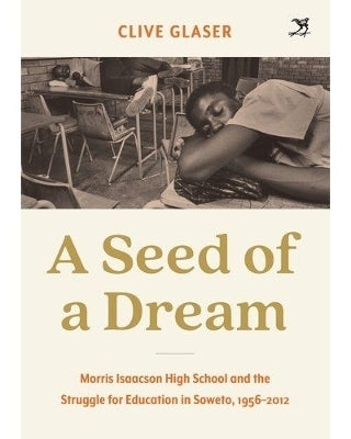Seed of a Dream Morris Isaacson High School and the Struggle for Education in Soweto 1956 to 2012