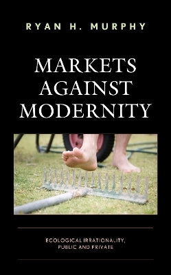 Markets Against Modernity Ecological Irrationality Public and Private (H/C)