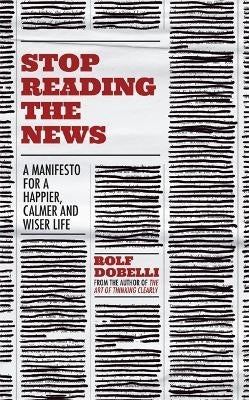 Stop Reading the News a Manifesto for a Happier Calmer and Wiser Life