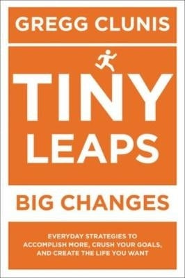Tiny Leaps Big Changes Everyday Strategies to Accomplish More and Create the Life You Want