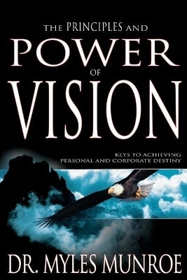 Principles and Power of Vision Keys to Achieving Personal and Corporate Destiny