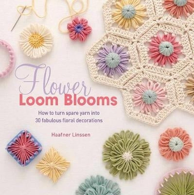 Flower Loom Blooms How to Turn Spare Yarn Into 30 Fabulous Floral Decorations