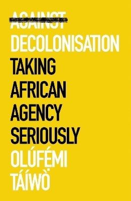 Against Decolonisation Taking African Agency Seriously