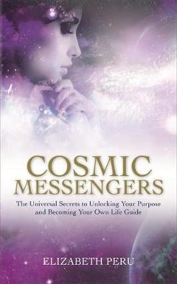 Cosmic Messengers the Universal Secrets to Unlocking Your Purpose and Becoming Your Own Life Guide