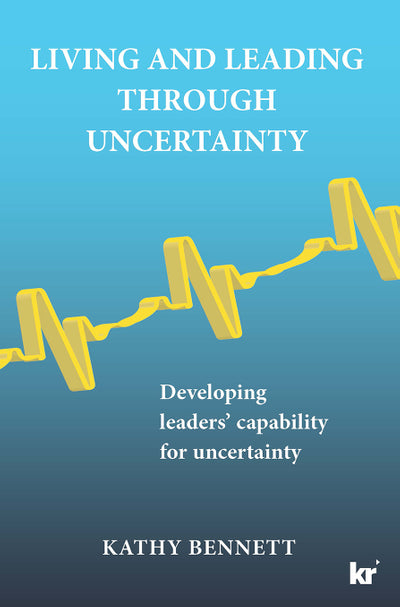 Living and Leading Through Uncertainty Developing Leaders Capability for Uncertainty
