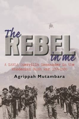 Rebel in Me a Zanla Guerrilla Commander in the Rhodesian Bush War 1974-1980