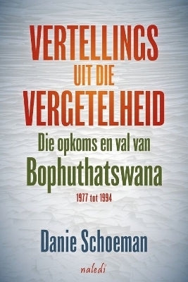 Vertellings Uit Die Vergetelheid Die Opkoms En Val Van Bophuthatswana 1977 Tot 1994
