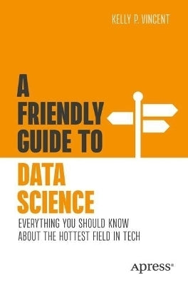 A Friendly Guide to Data Science Everything You Should Know About the Hottest Field in Tech