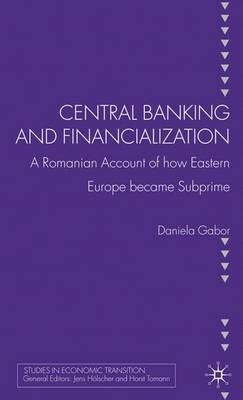 Central Banking and Financialization a Romanian Account of How Eastern Europe Became Subprime (H/C)