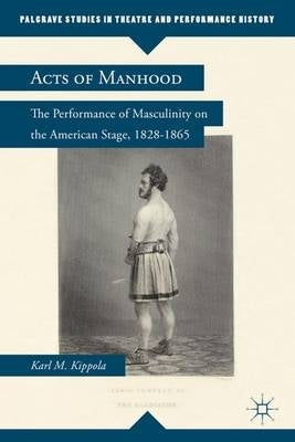 Acts of Manhood the Performance of Masculinity on the American Stage 1828-1865 (H/C)