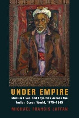 Under Empire Muslim Lives and Loyalties Across the Indian Ocean World 1775 1945