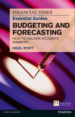 Financial Times Essential Guide to Budgeting and Forecasting How to Deliver Accurate Numbers