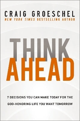 Think Ahead 7 Decisions You Can Make Today for the God Honoring Life You Want Tomorrow