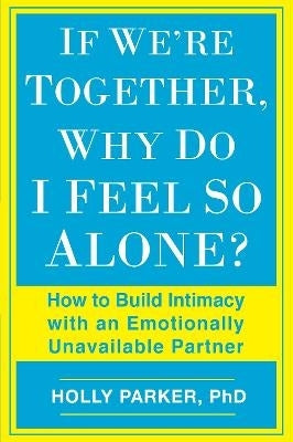If Were Together Why Do I Feel so Alone How to Build Intimacy With an Emotionally Unavailable Partn