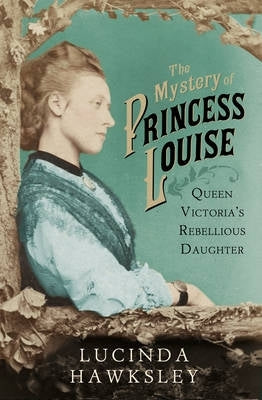 Mystery of Princess Louise Queen Victorias Rebellious Daughter (H/C)