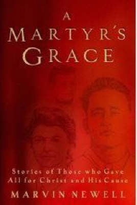 Martyrs Grace Stories of Those Who Gave All for Christ and His Cause