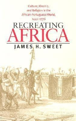 Recreating Africa Culture Kinship and Religion in the African Portuguese World 1441-1770