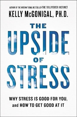 Upside of Stress Why Stress is Good for You and How to Get Good at It