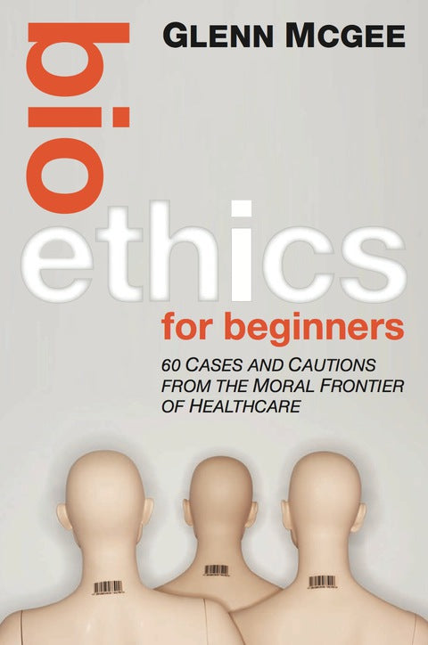 Bioethics for Beginners 60 Cases and Cautions From the Moral Frontier of Healthcare