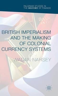 British Imperialism and the Making of Colonial Currency Systems 2016