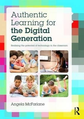 Authentic Learning for the Digital Generation Realising the Potential of Technology in the Classroo
