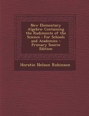 New Elementary Algebra Containing the Rudiments of the Science for Schools and Academies