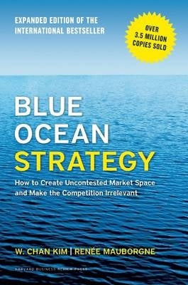 Blue Ocean Strategy How to Create Uncontested Market Space and Make the Competition Irrelevant