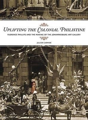 Uplifting the Colonial Philistine Florence Phillips and the Making of the Johannesburg Art Gallery